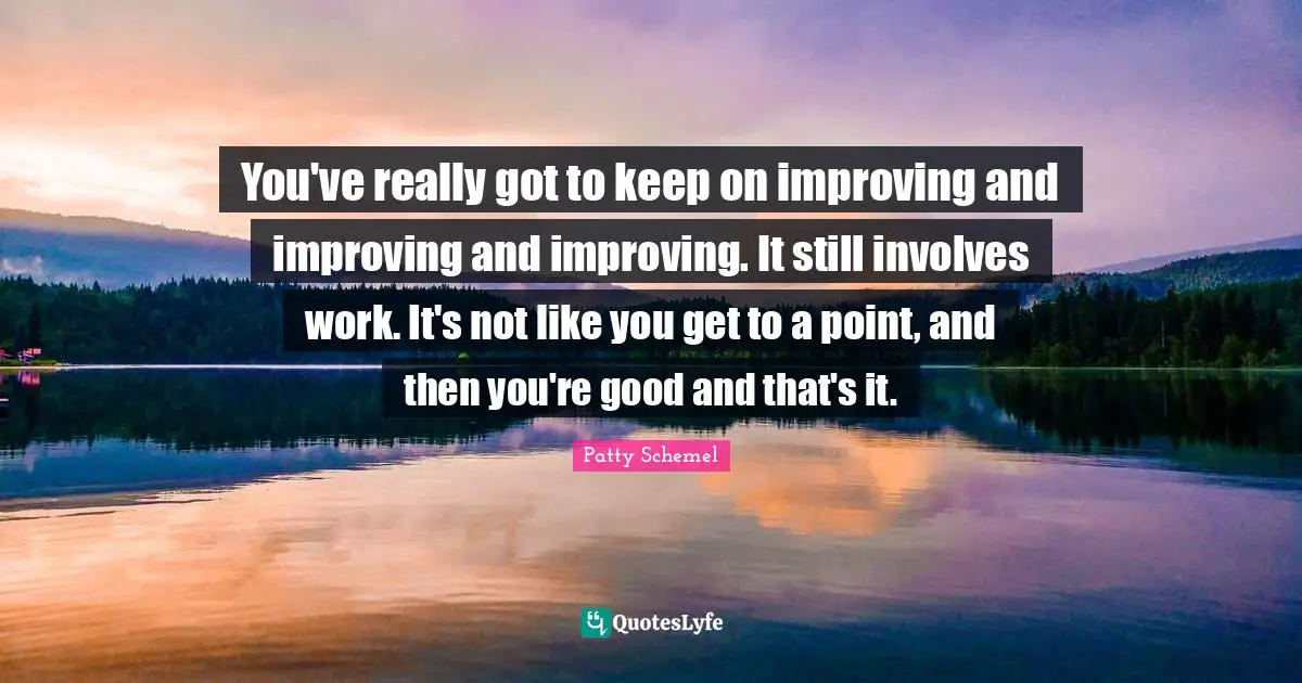 Working It Quotes: "You've really got to keep on improving and improving and improving. It still involves work. It's not like you get to a point, and then you're good and that's it."