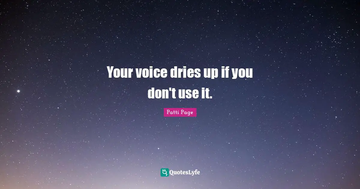 Your voice dries up if you don't use it.