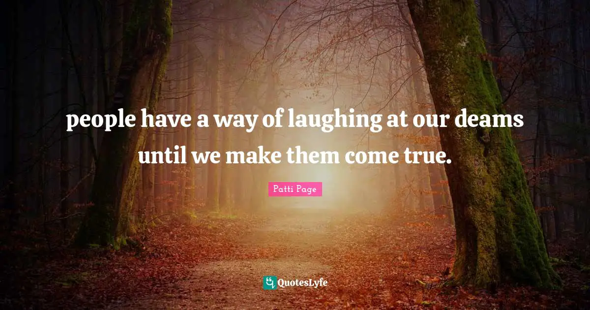people have a way of laughing at our deams until we make them come true.