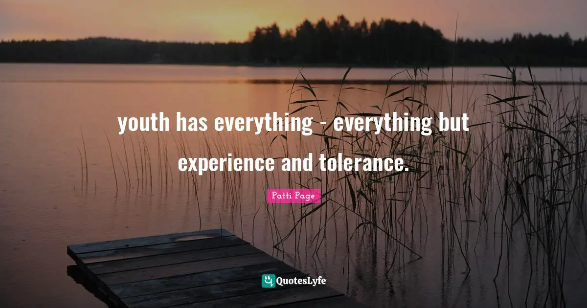 youth has everything - everything but experience and tolerance.