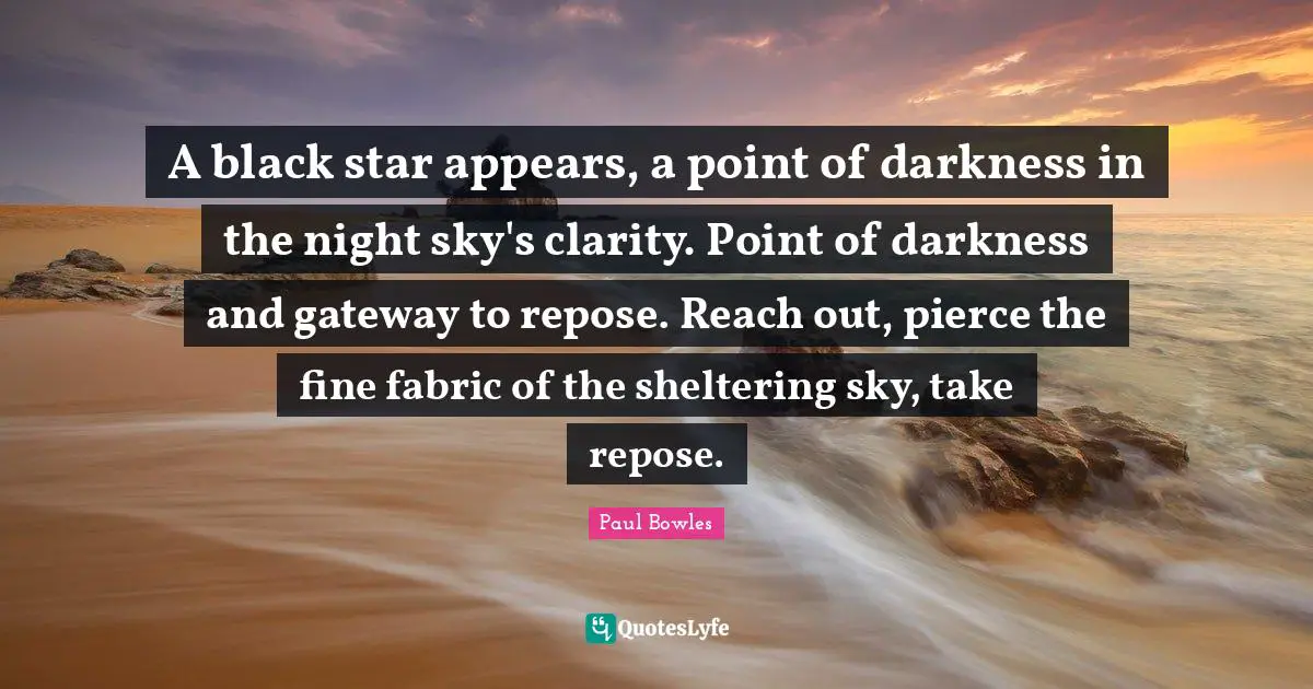 A black star appears, a point of darkness in the night sky's clarity. Point of darkness and gateway to repose. Reach out, pierce the fine fabric of the sheltering sky, take repose.
