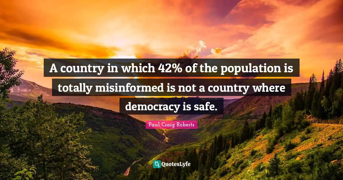Paul Craig Roberts Quotes: "A country in which 42% of the population is totally misinformed is not a country where democracy is safe."