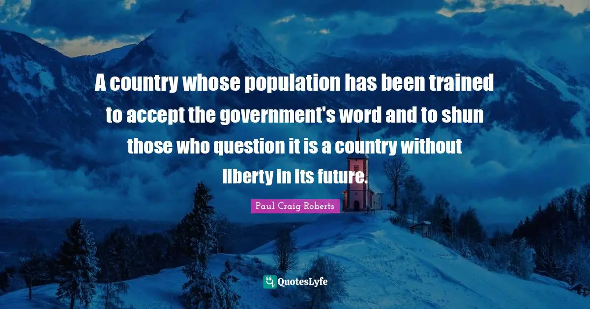 A country whose population has been trained to accept the government's word and to shun those who question it is a country without liberty in its future.