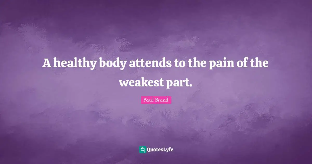 A healthy body attends to the pain of the weakest part.