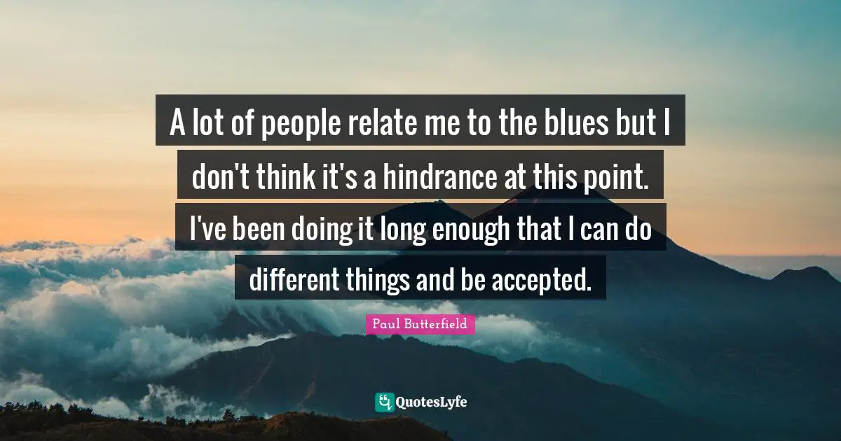 A lot of people relate me to the blues but I don't think it's a hindrance at this point. I've been doing it long enough that I can do different things and be accepted.
