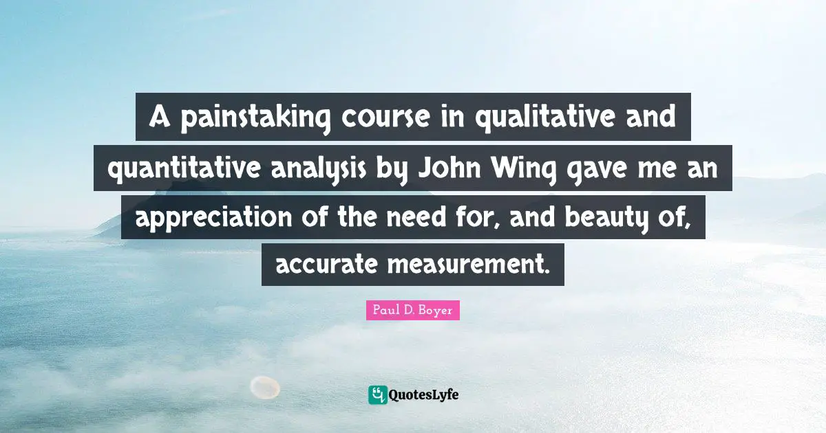 Measurement Quotes: "A painstaking course in qualitative and quantitative analysis by John Wing gave me an appreciation of the need for, and beauty of, accurate measurement."