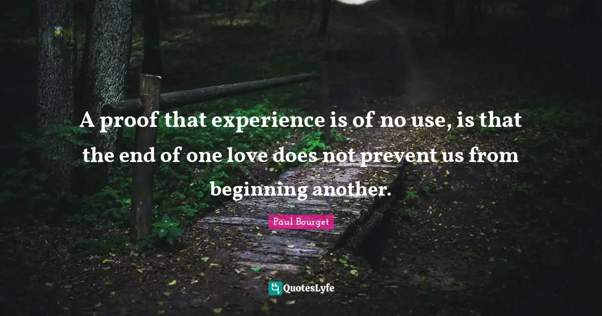 A proof that experience is of no use, is that the end of one love does not prevent us from beginning another.