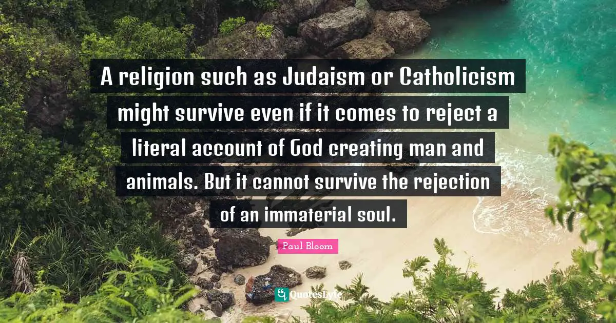 A religion such as Judaism or Catholicism might survive even if it comes to reject a literal account of God creating man and animals. But it cannot survive the rejection of an immaterial soul.