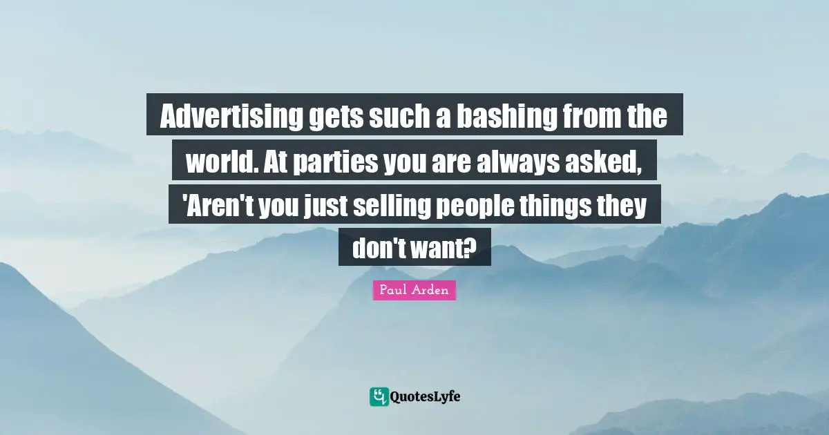 Advertising gets such a bashing from the world. At parties you are always asked, 'Aren't you just selling people things they don't want?