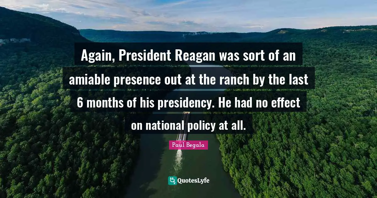 Again, President Reagan was sort of an amiable presence out at the ranch by the last 6 months of his presidency. He had no effect on national policy at all.