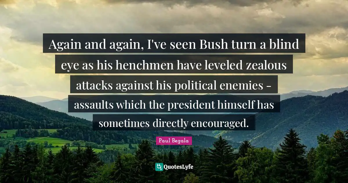 Again and again, I've seen Bush turn a blind eye as his henchmen have leveled zealous attacks against his political enemies - assaults which the president himself has sometimes directly encouraged.
