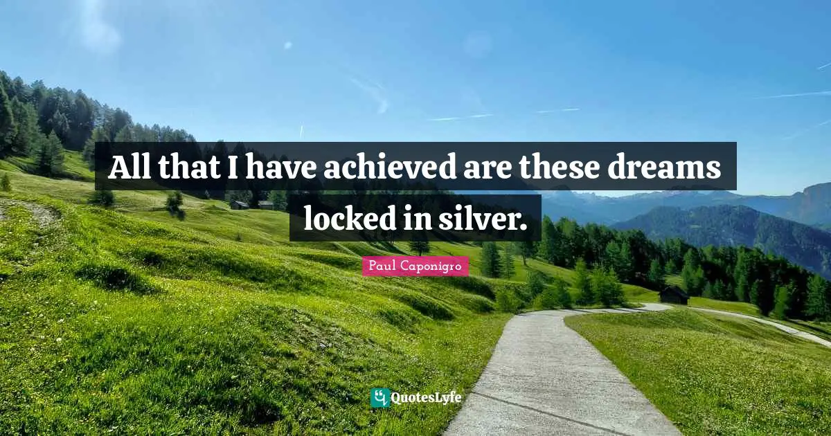 All that I have achieved are these dreams locked in silver.