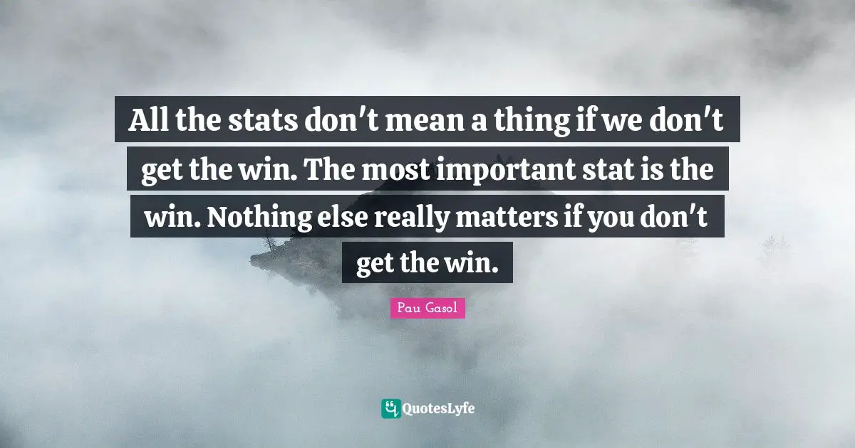 All the stats don't mean a thing if we don't get the win. The most important stat is the win. Nothing else really matters if you don't get the win.