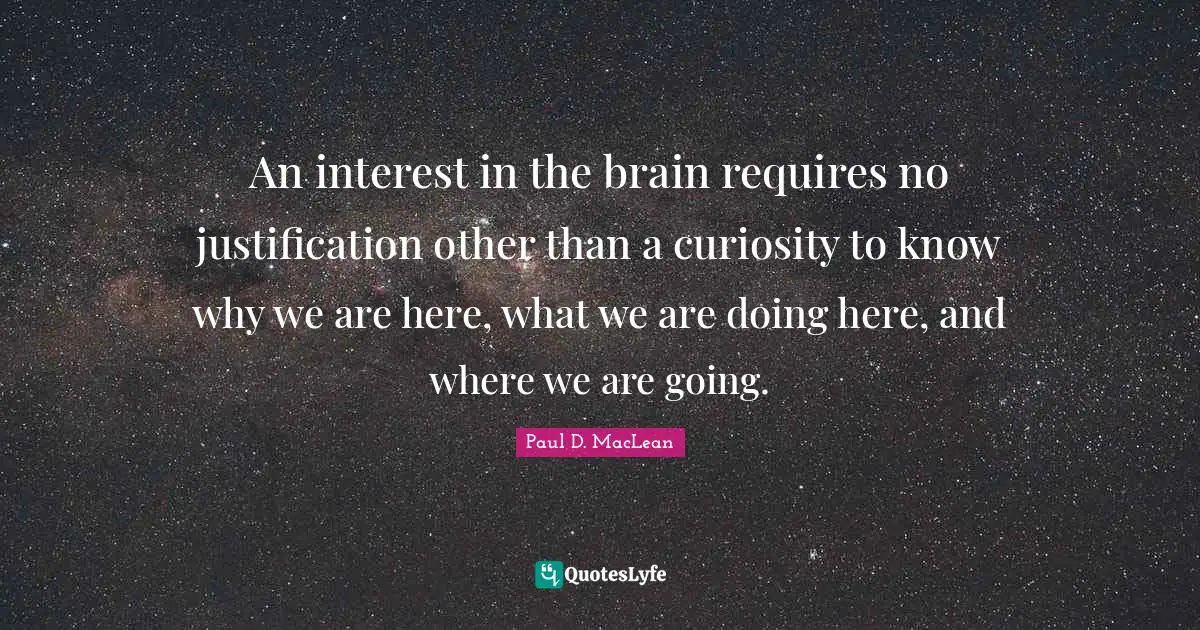 An interest in the brain requires no justification other than a curiosity to know why we are here, what we are doing here, and where we are going.