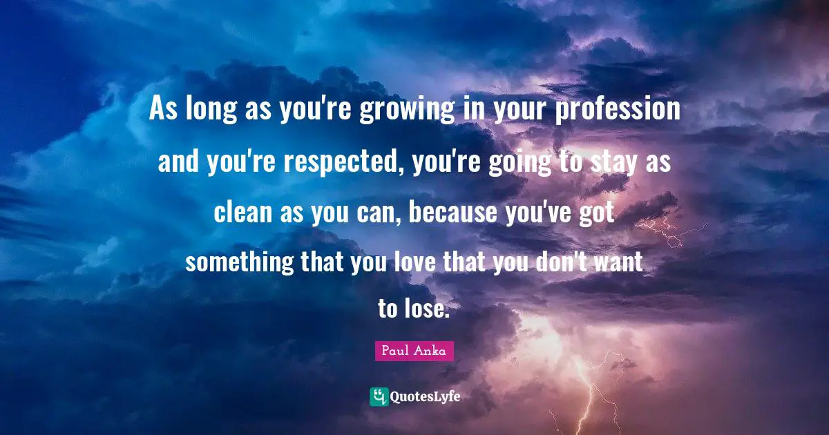 Paul Anka Quotes: "As long as you're growing in your profession and you're respected, you're going to stay as clean as you can, because you've got something that you love that you don't want to lose."