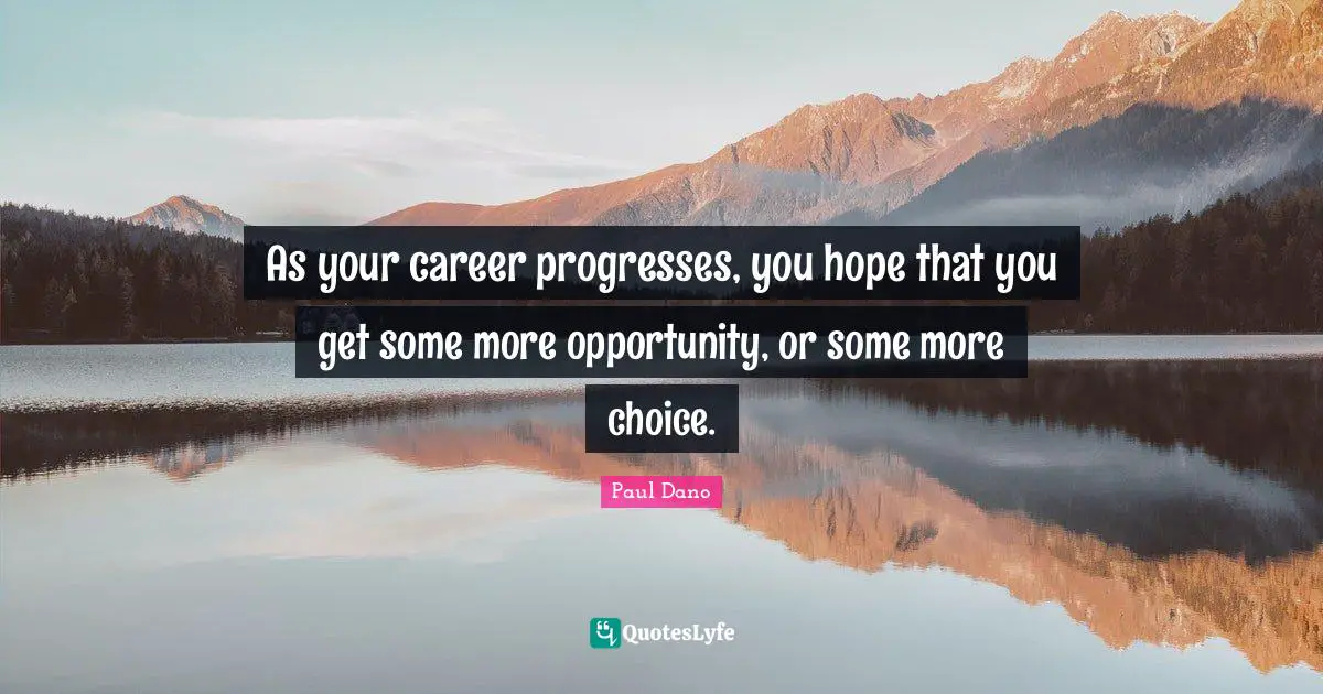 As your career progresses, you hope that you get some more opportunity, or some more choice.