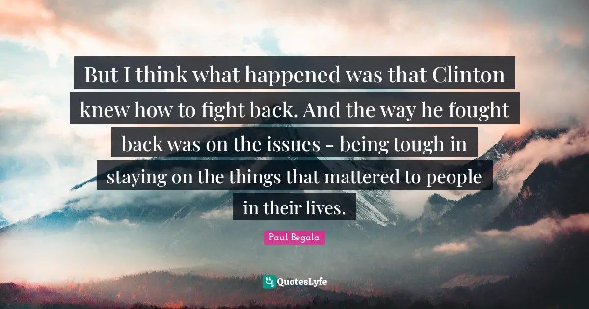 But I think what happened was that Clinton knew how to fight back. And the way he fought back was on the issues - being tough in staying on the things that mattered to people in their lives.