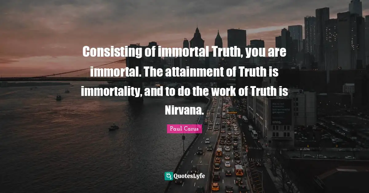 Consisting of immortal Truth, you are immortal. The attainment of Truth is immortality, and to do the work of Truth is Nirvana.