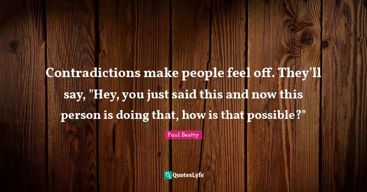 Contradictions make people feel off. They'll say, "Hey, you just said this and now this person is doing that, how is that possible?"