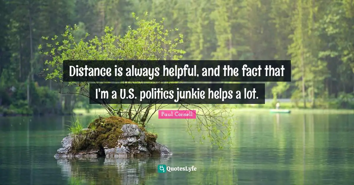 Distance is always helpful, and the fact that I'm a U.S. politics junkie helps a lot.