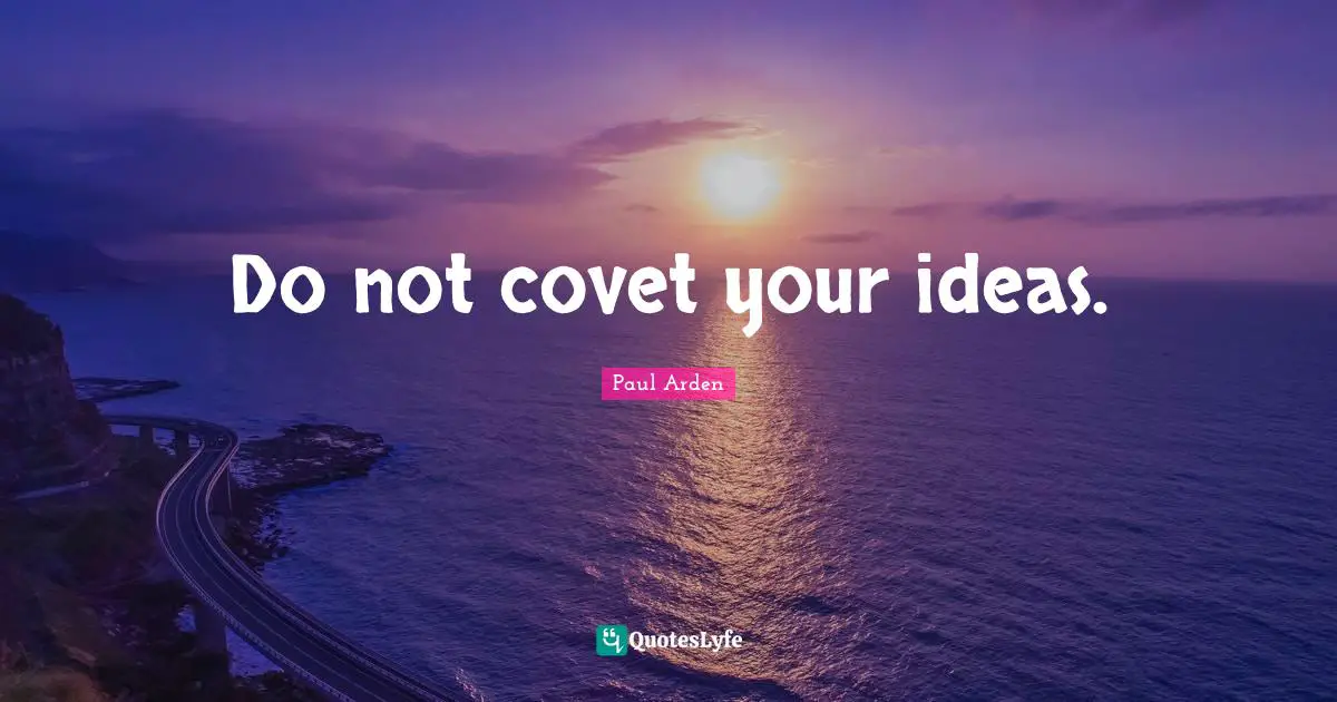 Do not covet your ideas.
