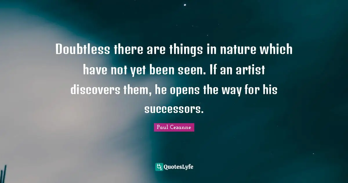 Doubtless there are things in nature which have not yet been seen. If an artist discovers them, he opens the way for his successors.