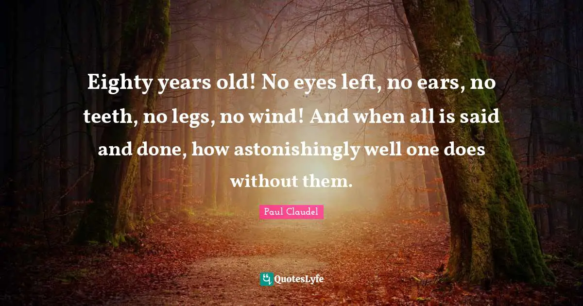 Said And Done Quotes: "Eighty years old! No eyes left, no ears, no teeth, no legs, no wind! And when all is said and done, how astonishingly well one does without them."