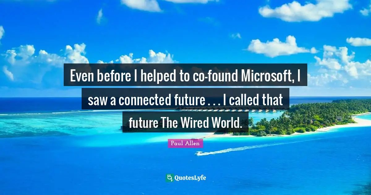 Even before I helped to co-found Microsoft, I saw a connected future . . . I called that future The Wired World.