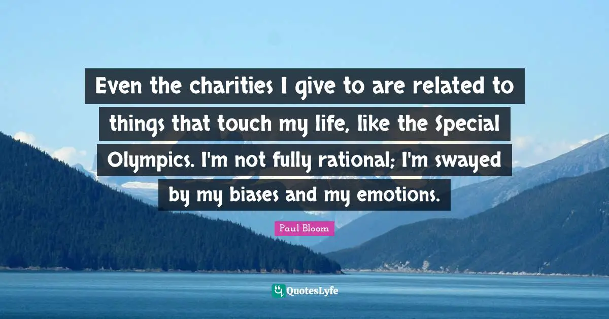 Even the charities I give to are related to things that touch my life, like the Special Olympics. I'm not fully rational; I'm swayed by my biases and my emotions.