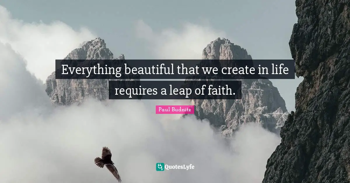 Everything beautiful that we create in life requires a leap of faith.