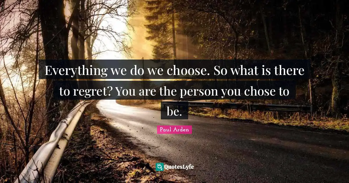 Everything we do we choose. So what is there to regret? You are the person you chose to be.