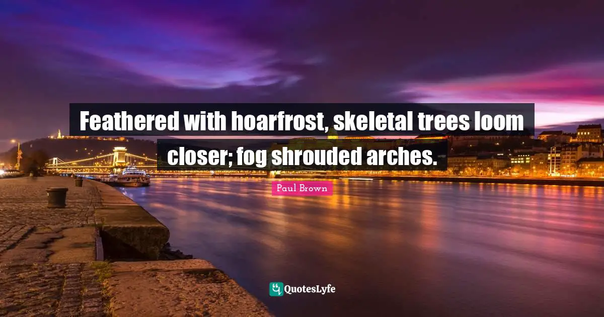 Arches Quotes: "Feathered with hoarfrost, skeletal trees loom closer; fog shrouded arches."