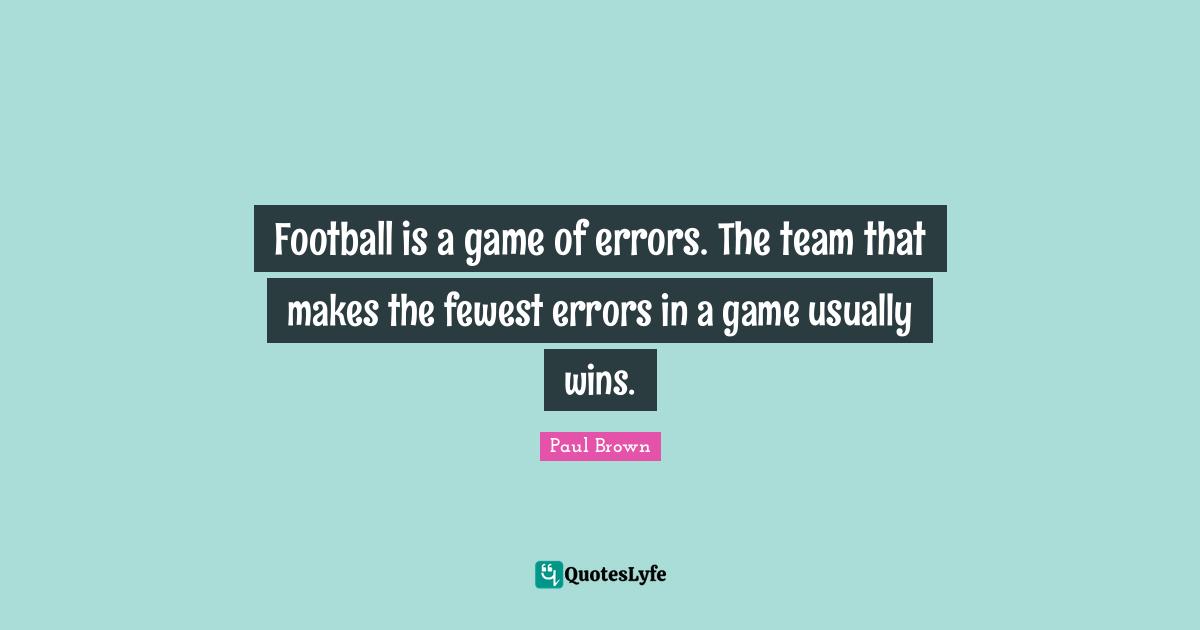 Football is a game of errors. The team that makes the fewest errors in a game usually wins.