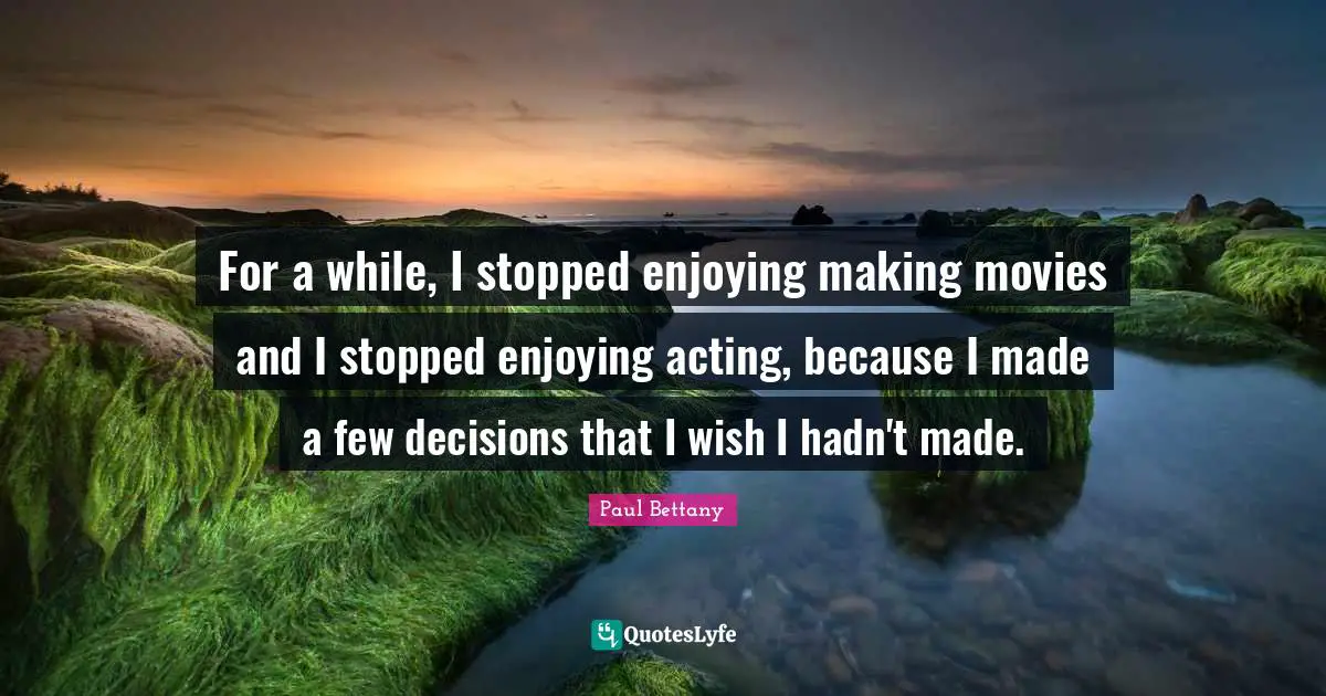 For a while, I stopped enjoying making movies and I stopped enjoying acting, because I made a few decisions that I wish I hadn't made.