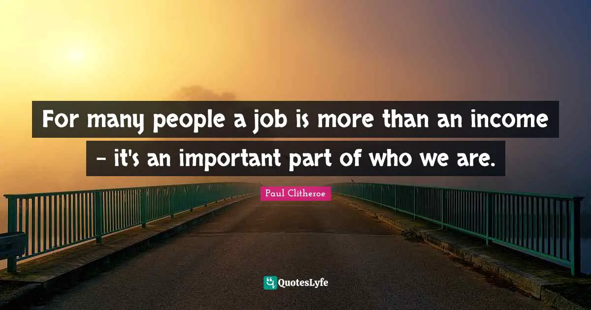 For many people a job is more than an income - it's an important part of who we are.