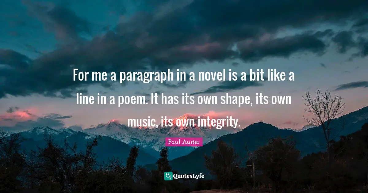 For me a paragraph in a novel is a bit like a line in a poem. It has its own shape, its own music, its own integrity.