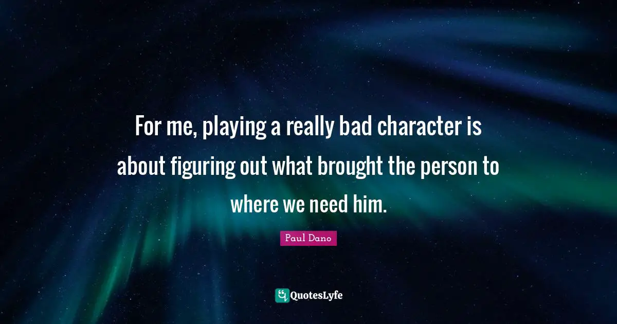 For me, playing a really bad character is about figuring out what brought the person to where we need him.