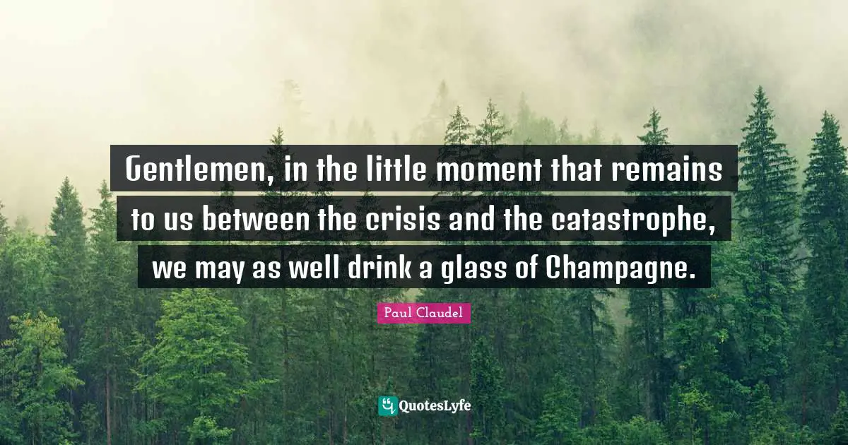 Champagne Quotes: "Gentlemen, in the little moment that remains to us between the crisis and the catastrophe, we may as well drink a glass of Champagne."