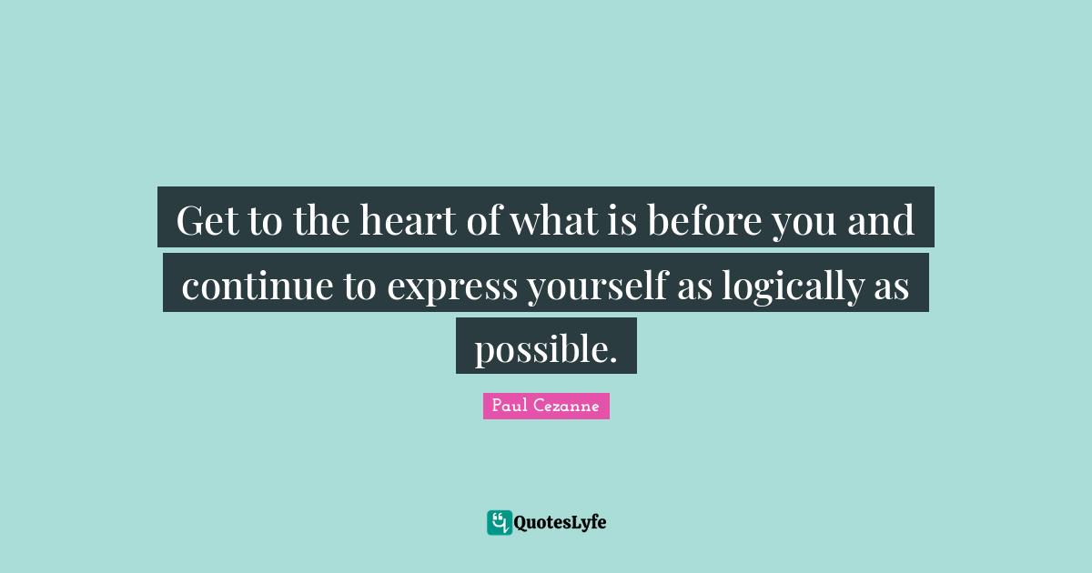 Get to the heart of what is before you and continue to express yourself as logically as possible.