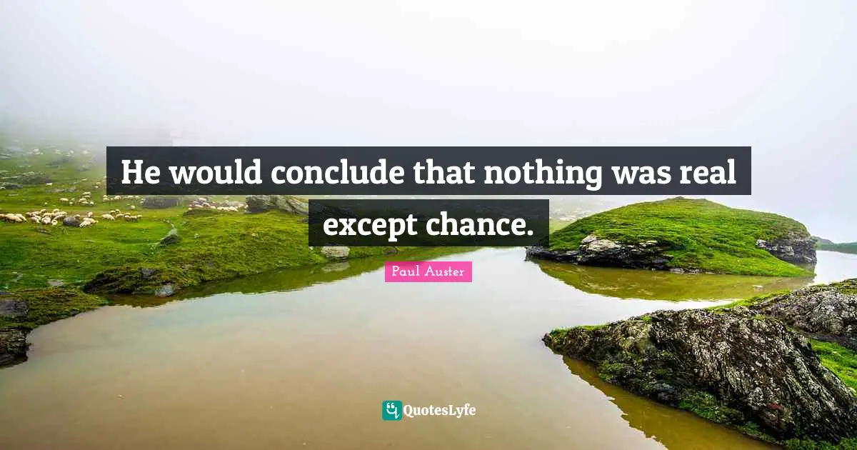 He would conclude that nothing was real except chance.