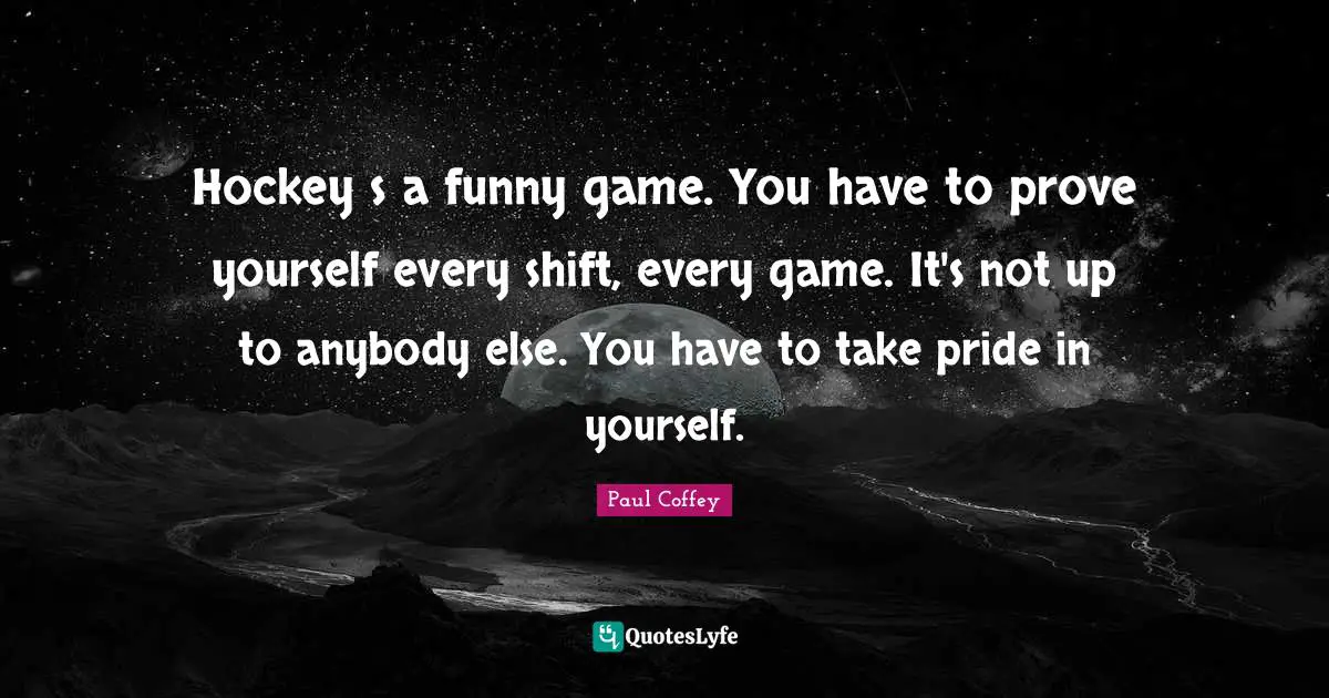 Hockey Quotes: "Hockey s a funny game. You have to prove yourself every shift, every game. It's not up to anybody else. You have to take pride in yourself."