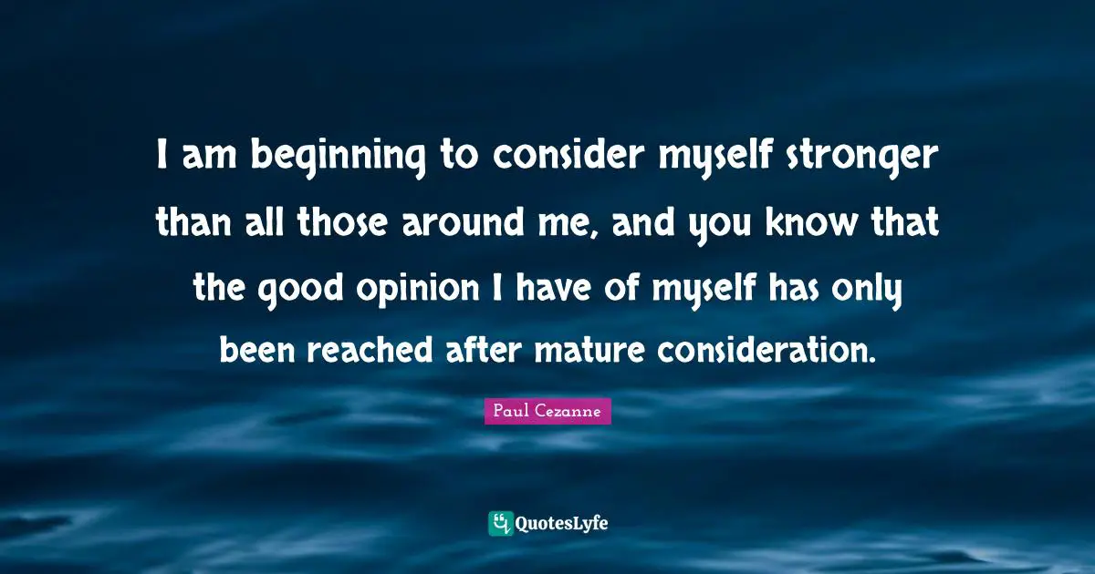 I am beginning to consider myself stronger than all those around me, and you know that the good opinion I have of myself has only been reached after mature consideration.