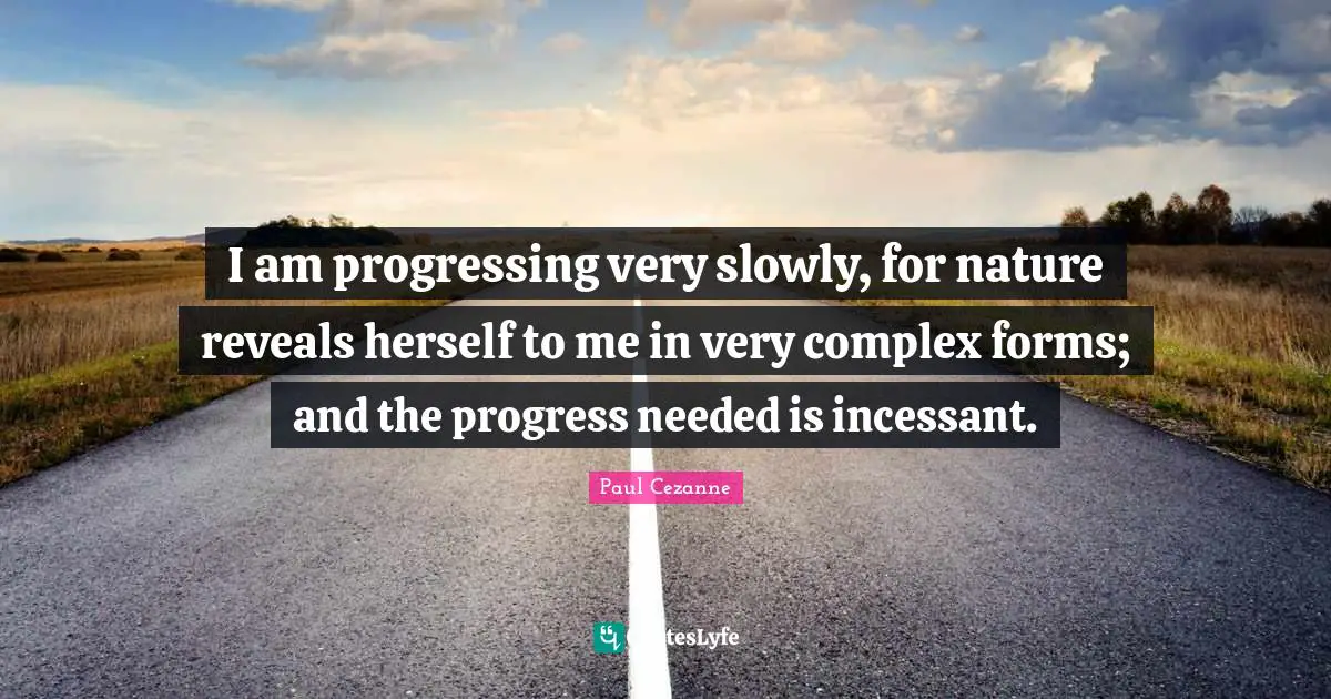 I am progressing very slowly, for nature reveals herself to me in very complex forms; and the progress needed is incessant.
