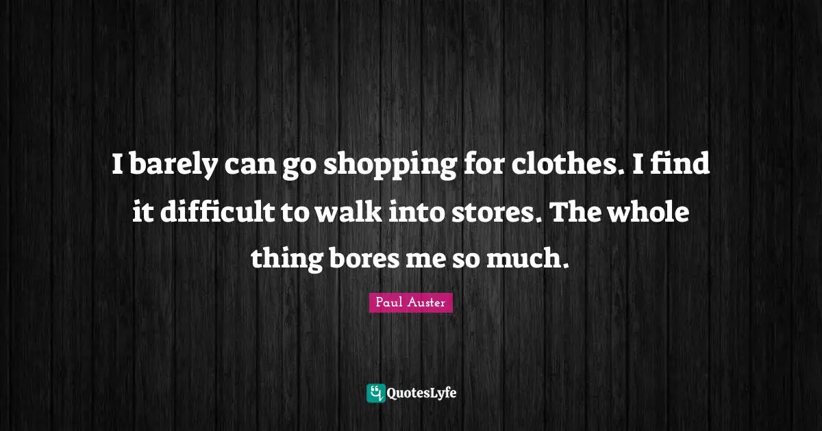 I barely can go shopping for clothes. I find it difficult to walk into stores. The whole thing bores me so much.