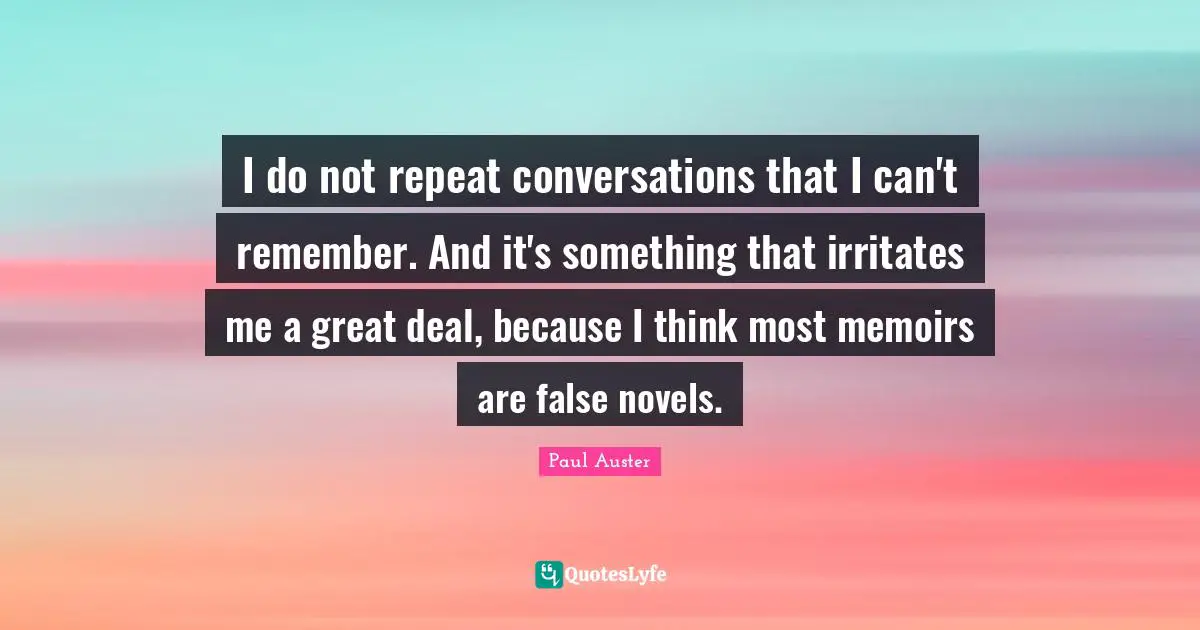 I do not repeat conversations that I can't remember. And it's something that irritates me a great deal, because I think most memoirs are false novels.