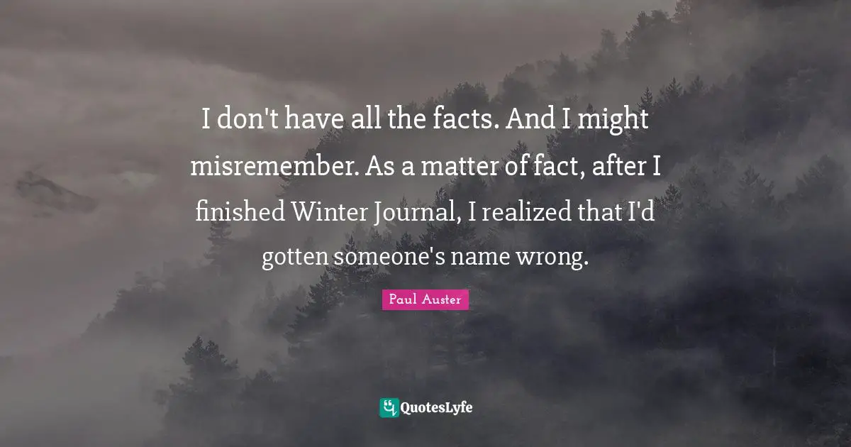 I don't have all the facts. And I might misremember. As a matter of fact, after I finished Winter Journal, I realized that I'd gotten someone's name wrong.
