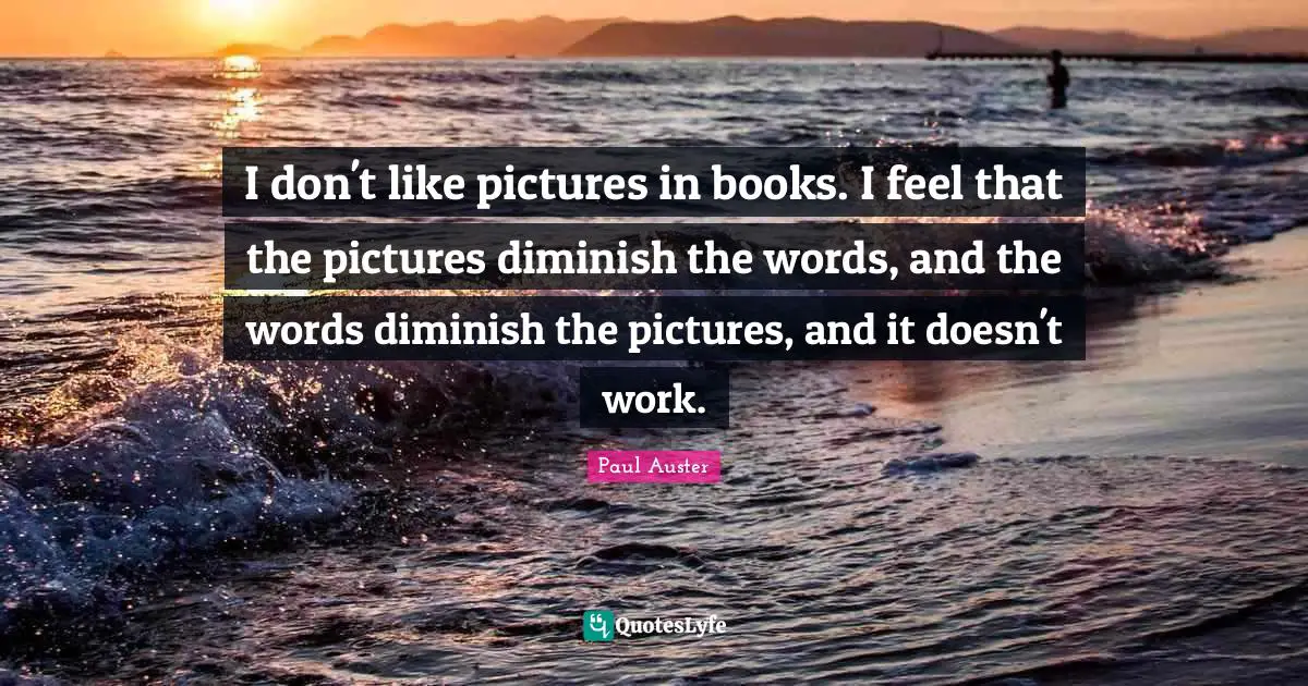 Diminish Quotes: "I don't like pictures in books. I feel that the pictures diminish the words, and the words diminish the pictures, and it doesn't work."
