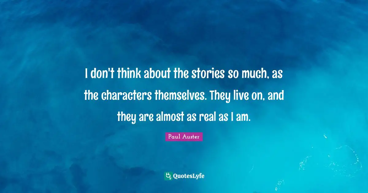 I don't think about the stories so much, as the characters themselves. They live on, and they are almost as real as I am.
