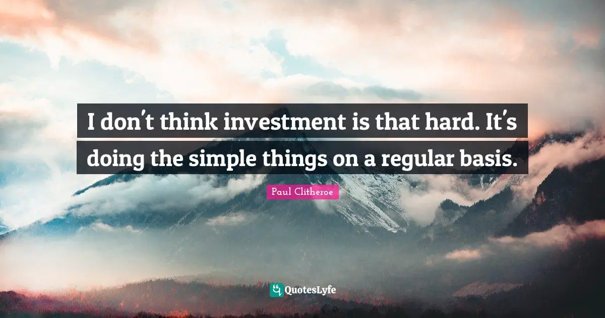 I don't think investment is that hard. It's doing the simple things on a regular basis.