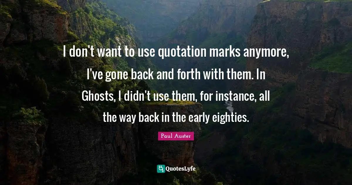 I don't want to use quotation marks anymore, I've gone back and forth with them. In Ghosts, I didn't use them, for instance, all the way back in the early eighties.